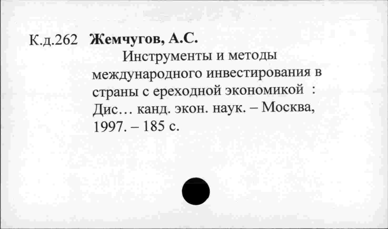 ﻿К.д.262 Жемчугов, A.C.
Инструменты и методы международного инвестирования в страны с ереходной экономикой : Дис... канд. экон. наук. - Москва, 1997.- 185 с.